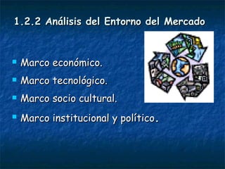 1.2.2 Análisis del Entorno del Mercado Marco económico. Marco tecnológico. Marco socio cultural.  Marco institucional y político . 