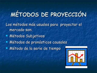 MÉTODOS DE PROYECCIÓN Los métodos más usuales para  proyectar el mercado son: Métodos Subjetivos Métodos de pronósticos causales Método de la serie de tiempo 