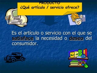 PRODUCTO Es el artículo o servicio con el que se  satisface  la necesidad o  deseo  del consumidor. PRODUCTO ¿Qué artículo / servicio ofrece? 