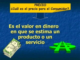 Es el valor en dinero en que se estima un producto o un servicio PRECIO PRECIO ¿Cuál es el precio para el Consumidor?   