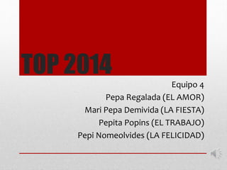 TOP 2014
Equipo 4
Pepa Regalada (EL AMOR)
Mari Pepa Demivida (LA FIESTA)
Pepita Popins (EL TRABAJO)
Pepi Nomeolvides (LA FELICIDAD)

 