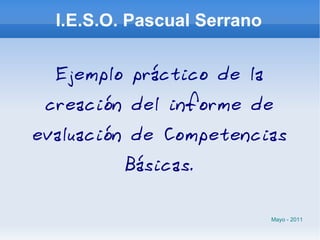 I.E.S.O. Pascual Serrano Ejemplo práctico de la creación del informe de evaluación de Competencias Básicas. Mayo - 2011 