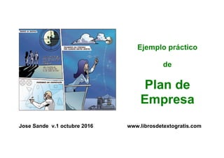 Jose Sande v.1 octubre 2016 www.librosdetextogratis.com
Ejemplo práctico
de
Plan de
Empresa	
 