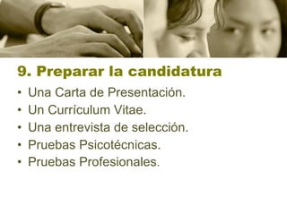 9. Preparar la candidatura Una Carta de Presentación.  Un Currículum Vitae. Una entrevista de selección.  Pruebas Psicotécnicas.  Pruebas Profesionales . 