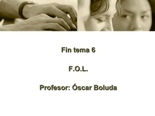 Fin tema 6 F.O.L. Profesor: Óscar Boluda 