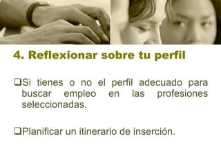 4. Reflexionar sobre tu perfil Si tienes o no el perfil adecuado para buscar empleo en las profesiones seleccionadas.  Planificar un itinerario de inserción. 