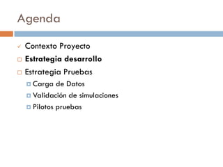Agenda
 Contexto Proyecto
 Estrategia desarrollo
 Estrategia Pruebas
 Carga de Datos
 Validación de simulaciones
 Pilotos pruebas
 
