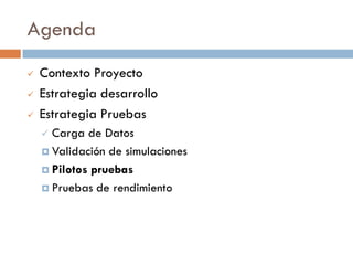 Agenda
 Contexto Proyecto
 Estrategia desarrollo
 Estrategia Pruebas
 Carga de Datos
 Validación de simulaciones
 Pilotos pruebas
 Pruebas de rendimiento
 