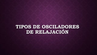 TIPOS DE OSCILADORES
DE RELAJACIÓN
 