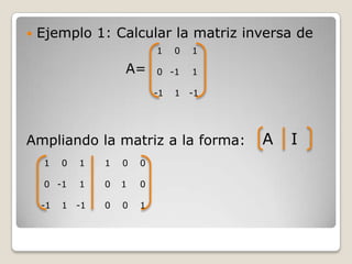 Ejemplo 1: Calcular la matriz inversa de			      A=Ampliando la matriz a la forma: 1		 0	 1 0	 -1	 1-1		 1	-1A		  I 1		 0	 1 0	 -1	 1-1		 1	-1 1		 0	 0 0	  1	 0 0		 0	 1