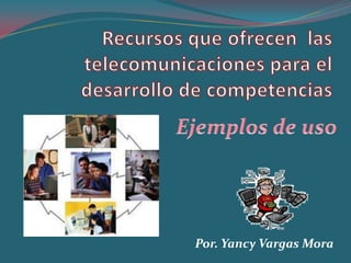Recursos que ofrecen  las telecomunicaciones para el desarrollo de competencias Ejemplos de uso Por. Yancy Vargas Mora 