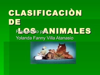 CLASIFICACIÒN DE    LOS  ANIMALES Presentado por: Yolanda Fanny Villa Atanasio 