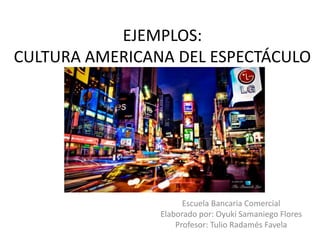 Escuela Bancaria Comercial
Elaborado por: Oyuki Samaniego Flores
Profesor: Tulio Radamés Favela
EJEMPLOS:
CULTURA AMERICANA DEL ESPECTÁCULO
 