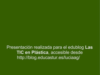 Presentación realizada para el edublog  Las TIC en Plástica , accesible desde http://blog.educastur.es/luciaag/  