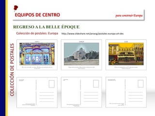 REGRESO A LA BELLE ÉPOQUE
Colección	de	postales:	Europa http://www.slideshare.net/proasg/postales-europa-art-dec
EQUIPOS	DE	CENTRO																																																para construir Europa
COLECCIÓN	DE	POSTALES
 