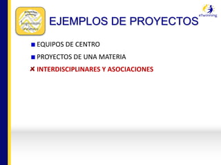 EJEMPLOS DE PROYECTOS
EQUIPOS	DE	CENTRO
PROYECTOS	DE	UNA	MATERIA
INTERDISCIPLINARES	Y	ASOCIACIONES
 