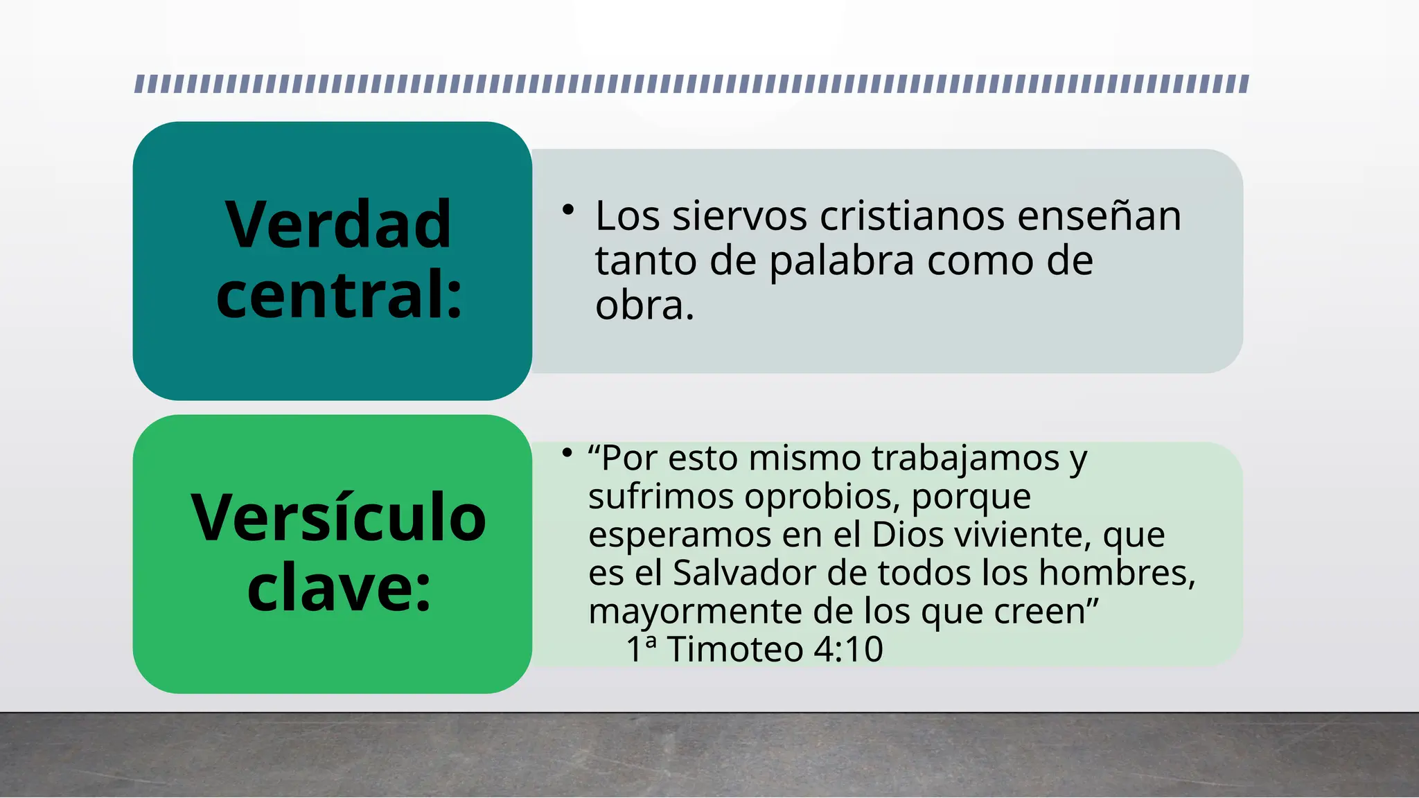 • Los siervos cristianos enseñan
tanto de palabra como de
obra.
Verdad
central:
• “Por esto mismo trabajamos y
sufrimos oprobios, porque
esperamos en el Dios viviente, que
es el Salvador de todos los hombres,
mayormente de los que creen”
1ª Timoteo 4:10
Versículo
clave:
 