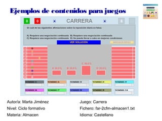 Ejemplos de contenidos para juegos
Autor/a: Marta Jiménez Juego: Carrera
Nivel: Ciclo formativo Fichero: far-2cfm-almacen1...