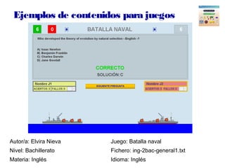 Ejemplos de contenidos para juegos
Autor/a: Elvira Nieva Juego: Batalla naval
Nivel: Bachillerato Fichero: ing-2bac-genera...