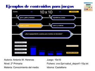 Ejemplos de contenidos para juegos
Autor/a: Antonio M. Herenas Juego: 10x10
Nivel: 2º Primaria Fichero: cno-2pri-salud_dep...