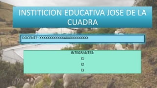 INSTITICION EDUCATIVA JOSE DE LA
CUADRA
INTEGRANTES:
I1
I2
I3
DOCENTE: XXXXXXXXXXXXXXXXXXXXXXXX
 