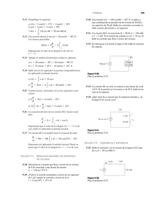 9.21 Simplifique lo siguiente: 
a) 
b) 
c) 
f (t)  5 cos(2t  15)  4 sen(2t  30) 
g(t)  8 sen t  4 cos(t  50) 
h(t)  t 
0 
(10 cos 40t  50 sen 40t) dt 
9.22 Una tensión alterna la da 
Use fasores para hallar 
10v(t)  4 
v(t)  20 cos(5t  30) V. 
dv 
dt 
 2 t 

 
v(t) dt 
Suponga que el valor de la integral es de cero en 
t  
. 
9.23 Aplique el análisis fasorial para evaluar lo siguiente. 
a) 
b) 
v  50 cos(t  30)  30 cos(t  90) V 
i  15 cos(t  45)  10 sen(t  45) A 
v(t) 
9.24 Halle en las siguientes ecuaciones integrodiferencia-les 
aplicando el método fasorial: 
a) 
b) 
v(t)   v dt  10 cos t 
9.25 Usando fasores, determine i(t) en las siguientes ecua-ciones: 
a) 
b) 
10  i dt  
di 
dt 
 6i(t)  5 cos(5t  22) 
9.26 La ecuación del lazo de un circuito RLC da por resul-tado 
di 
dt 
 2i  t 

 
i dt  cos 2t 
Suponiendo que el valor de la integral en t  
 
es de 
cero, halle i(t) aplicando el método fasorial. 
9.27 Un circuito RLC en paralelo tiene la ecuación de nodo 
Determine aplicando el método fasorial. Puede su-poner 
que el valor de la integral en es de cero. 
Sección 9.4 Relaciones fasoriales de elementos 
de circuitos 
9.28 Determine la corriente que fluye a través de un resistor 
de 8  conectado a una fuente de tensión 
vs  110 cos 377t V. 
9.29 ¿Cuál es la tensión instantánea a través de un capacitor 
de 2 F cuando la corriente a través de él es 
i  4 sen(106 
t  25) A? 
t  
 
v(t) 
dv 
dt 
 50v  100  v dt  110 cos(377t  10) 
2 
di 
dt 
 3i(t)  4 cos(2t  45) 
dv 
dt 
 5v(t)  4  v dt  20 sen(4t  10) 
Problemas 405 
v(t)  100 cos(60t  20) V 
9.30 Una tensión se aplica a 
una combinación en paralelo de un resistor de 40 k y 
un capacitor de 50 F. Halle las corrientes en estado es-table 
a través del resistor y el capacitor. 
9.31 Un circuito RLC en serie tiene 
C  5 mF. v(t)  10 cos 2t, 
y Si la tensión de entrada es 
halle la corriente que fluye a través del circuito. 
9.32 En referencia a la red de la figura 9.40, halle la corriente 
de carga IL. 
R  80 , L  240 mH, 
Carga 
5 + j4 Ω 
+− 
100 0° V 
IL 
Figura 9.40 
Para el problema 9.32. 
9.33 Un circuito RL en serie se conecta a una fuente de ca de 
110 V. Si la tensión en el resistor es de 85 V, halle la ten-sión 
en el inductor. 
 vo 
9.34 ¿Qué valor de causará que la respuesta forzada en 
la figura 9.41 sea de cero? 
+− 
2 Ω 
+ 
− 
5 mF 
vo 
50 cos t V 
20 mH 
Figura 9.41 
Para el problema 9.34. 
Sección 9.5 Impedancia y admitancia 
9.35 Halle la corriente i en el circuito de la figura 9.42 cuan-do 
vs(t)  50 cos 200t V. 
+− 
10 Ω 5 mF 
i 
vs 20 mH 
Figura 9.42 
Para el problema 9.35. 
 