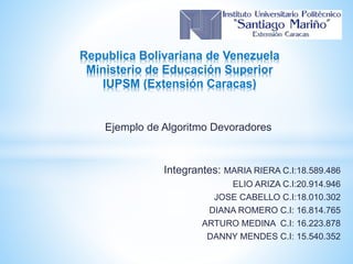 Integrantes: MARIA RIERA C.I:18.589.486
ELIO ARIZA C.I:20.914.946
JOSE CABELLO C.I:18.010.302
DIANA ROMERO C.I: 16.814.765
ARTURO MEDINA C.I: 16.223.878
DANNY MENDES C.I: 15.540.352
Republica Bolivariana de Venezuela
Ministerio de Educación Superior
IUPSM (Extensión Caracas)
Ejemplo de Algoritmo Devoradores
 
