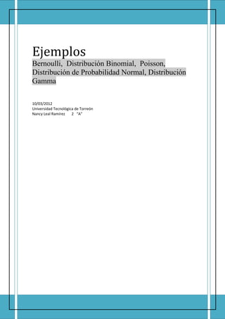 Ejemplos
Bernoulli, Distribución Binomial, Poisson,
Distribución de Probabilidad Normal, Distribución
Gamma

10/03/2012
Universidad Tecnológica de Torreón
Nancy Leal Ramírez    2 “A”
 