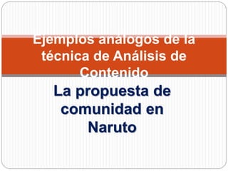 Ejemplos análogos de la 
técnica de Análisis de 
Contenido 
La propuesta de 
comunidad en 
Naruto 
 