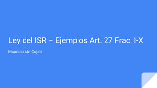 Ley del ISR – Ejemplos Art. 27 Frac. I-X
Mauricio Atri Cojab
 