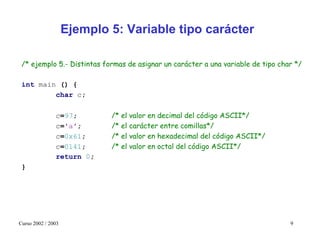 Ejemplo 5: Variable tipo carácter

 /* ejemplo 5.- Distintas formas de asignar un carácter a una variable de tipo char */
...