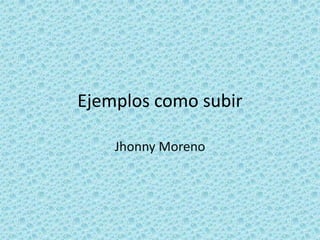Ejemplos como subir

    Jhonny Moreno
 