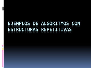 EJEMPLOS DE ALGORITMOS CON
ESTRUCTURAS REPETITIVAS
 