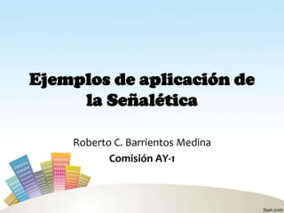 Ejemplos de aplicación de la Señalética Roberto C. Barrientos Medina Comisión AY-1 