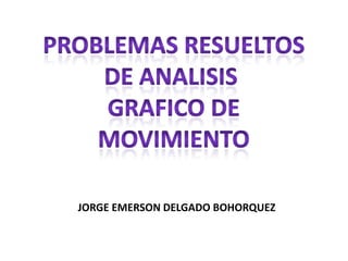 PROBLEMAS RESUELTOS DE ANALISIS  GRAFICO DE MOVIMIENTO JORGE EMERSON DELGADO BOHORQUEZ 