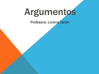 Argumentos
 Profesora: Lorena Varón
 
