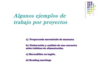 Algunos ejemplos de
trabajo por proyectos
a) Preparando mermelada de manzana
b) Elaboración y análisis de una encuesta
sobre hábitos de alimentación.
c) Mercadillos en inglés.
d) Reading meetings

 