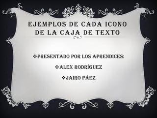 EJEMPLOS DE CADA ICONO
 DE LA CAJA DE TEXTO


 Presentado por los aprendices:

        Alex rodríguez

          Jairo Páez
 