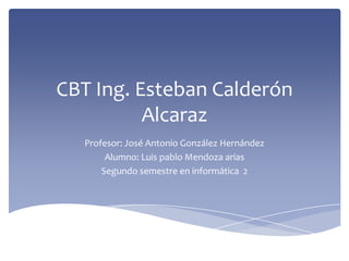 CBT Ing. Esteban Calderón
          Alcaraz
  Profesor: José Antonio González Hernández
       Alumno: Luis pablo Mendoza arias
      Segundo semestre en informática 2
 