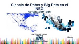 Ciencia de Datos y Big Data en el
INEGI
Proyectos 2011 - 2017
@abxda
Abel Coronado Iruegas
 