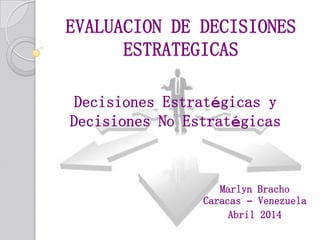 EVALUACION DE DECISIONES
ESTRATEGICAS
Decisiones Estratégicas y
Decisiones No Estratégicas
Marlyn Bracho
Caracas – Venezuela
Abril 2014
 