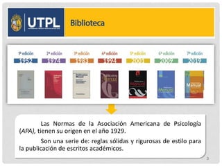 Las Normas de la Asociación Americana de Psicología
(APA), tienen su origen en el año 1929.
Son una serie de: reglas sólidas y rigurosas de estilo para
la publicación de escritos académicos.
3
 