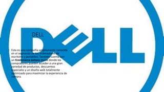 DELL
 Esta es una compañía ampliamente conocida
en el segmento de los ordenadores de
escritorio y portátiles. También cuenta con
un Ecommerce exitoso desde donde los
compradores pueden acceder a una gran
variedad de productos, descuentos
especiales y un diseño web totalmente
optimizado para maximizar la experiencia de
compra.
 