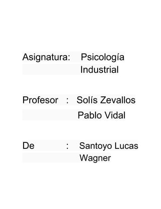 Asignatura:   Psicología
              Industrial


Profesor : Solís Zevallos
              Pablo Vidal


De        :   Santoyo Lucas
              Wagner
 