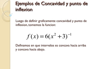 Ejemplos de Concavidad y punto de
inflexion

Luego de definir graficamente concavidad y punto de
inflexion, tomemos la funcion:

                                     −1
        f ( x) = 6( x + 3) 2


Definamos en que intervalos es concava hacia arriba
y concava hacia abajo.
 