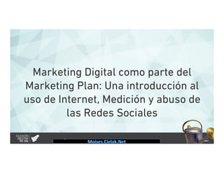 Marketing Digital como parte del
Marketing Plan: Una introducción al
uso de Internet, Medición y abuso de
las Redes Sociales
1"
 