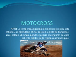 MOTOCROSS AVN) La temporada nacional de motocross cierra este sábado 4 el calendario oficial 2010 en la pista de Paracotos, en el estado Miranda, donde se espera el concurso de unos ochenta pilotos de la región central del país. 