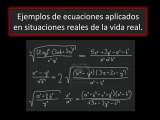 Ejemplos de ecuaciones aplicados
en situaciones reales de la vida real.
 