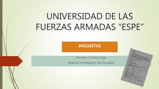 UNIVERSIDAD DE LAS
FUERZAS ARMADAS “ESPE”
Nombre: Cristina Cajas
Materia: Investigación de mercados
ENCUESTAS
 