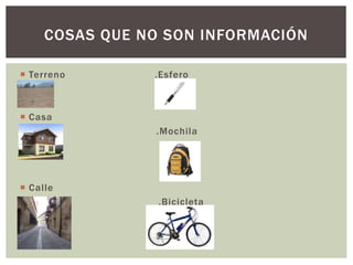 COSAS QUE NO SON INFORMACIÓN 
 Terreno .Esfero 
 Casa 
 .Mochila 
 Cal le 
.Bicicleta 
 